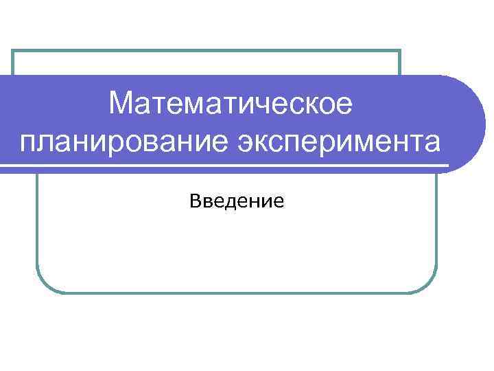 Математическое планирование эксперимента Введение 