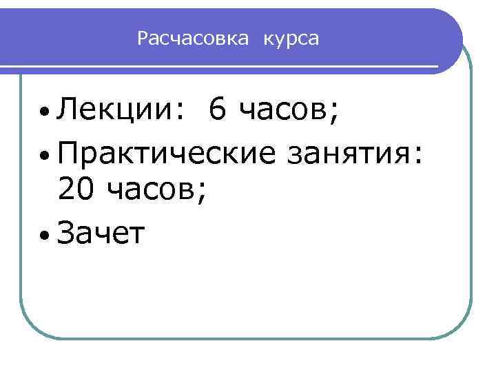 Расчасовка курса • Лекции: 6 часов; • Практические занятия: 20 часов; • Зачет 