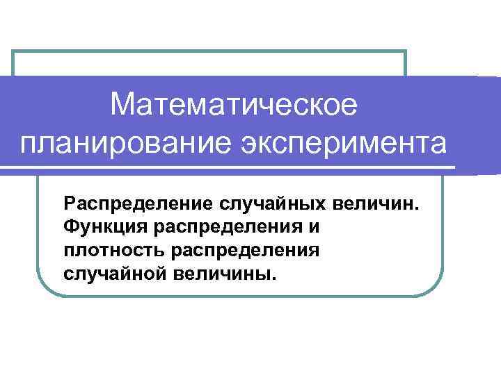 Математическое планирование эксперимента Распределение случайных величин. Функция распределения и плотность распределения случайной величины. 