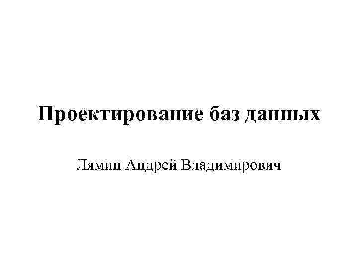 Проектирование баз данных Лямин Андрей Владимирович 