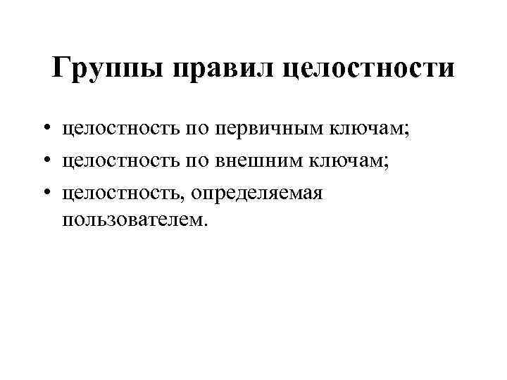 Группы правил целостности • целостность по первичным ключам; • целостность по внешним ключам; •