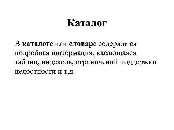 Каталог В каталоге или словаре содержится подробная информация, касающаяся таблиц, индексов, ограничений поддержки целостности