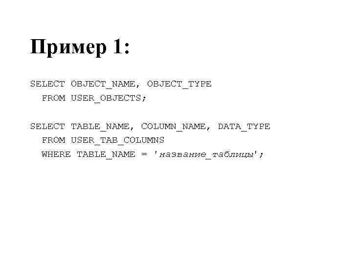 Пример 1: SELECT OBJECT_NAME, OBJECT_TYPE FROM USER_OBJECTS; SELECT TABLE_NAME, COLUMN_NAME, DATA_TYPE FROM USER_TAB_COLUMNS WHERE