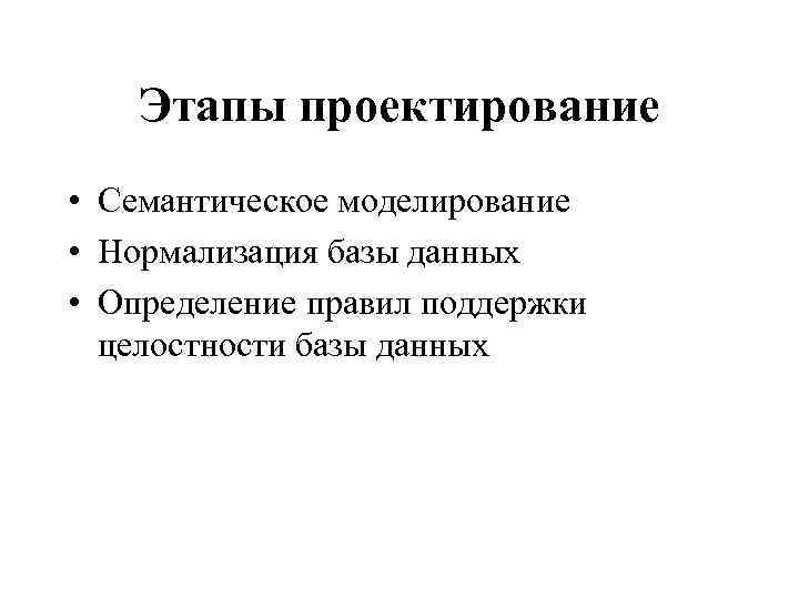 Этапы проектирование • Семантическое моделирование • Нормализация базы данных • Определение правил поддержки целостности