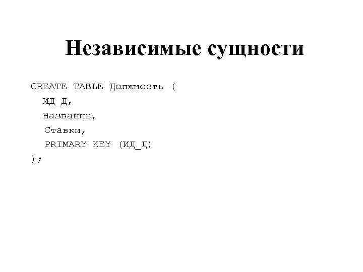 Независимые сущности CREATE TABLE Должность ( ИД_Д, Название, Ставки, PRIMARY KEY (ИД_Д) ); 