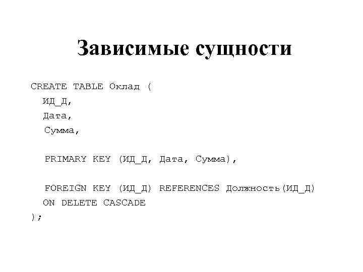 Зависимые сущности CREATE TABLE Оклад ( ИД_Д, Дата, Сумма, PRIMARY KEY (ИД_Д, Дата, Сумма),