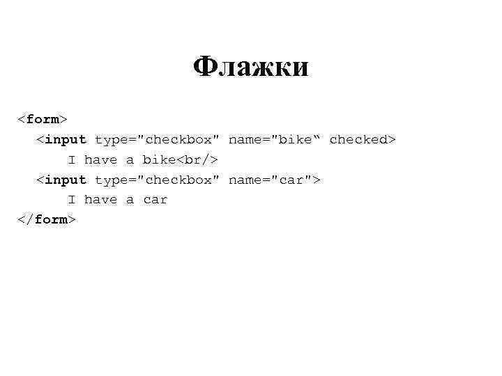 Флажки <form> <input type="checkbox" name="bike“ checked> I have a bike<br/> <input type="checkbox" name="car"> I