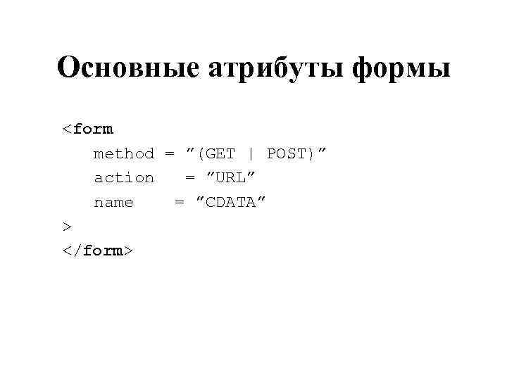 Основные атрибуты формы <form method = ”(GET | POST)” action = ”URL” name =