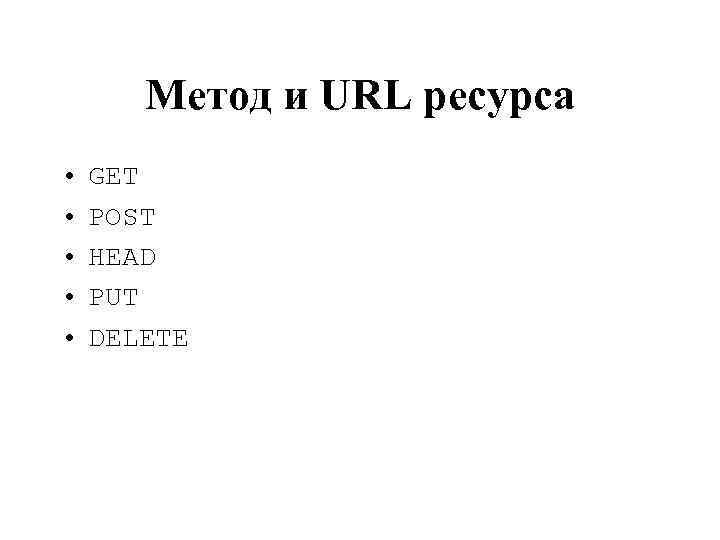 Метод и URL ресурса • • • GET POST HEAD PUT DELETE 