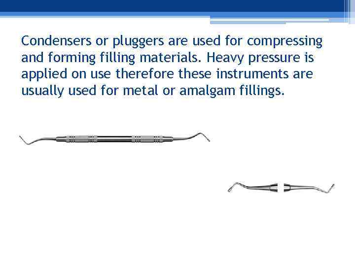 Condensers or pluggers are used for compressing and forming filling materials. Heavy pressure is
