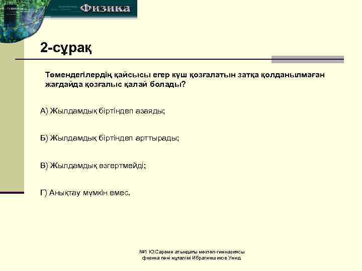 2 -сұрақ Төмендегілердің қайсысы егер күш қозғалатын затқа қолданылмаған жағдайда қозғалыс қалай болады? A)
