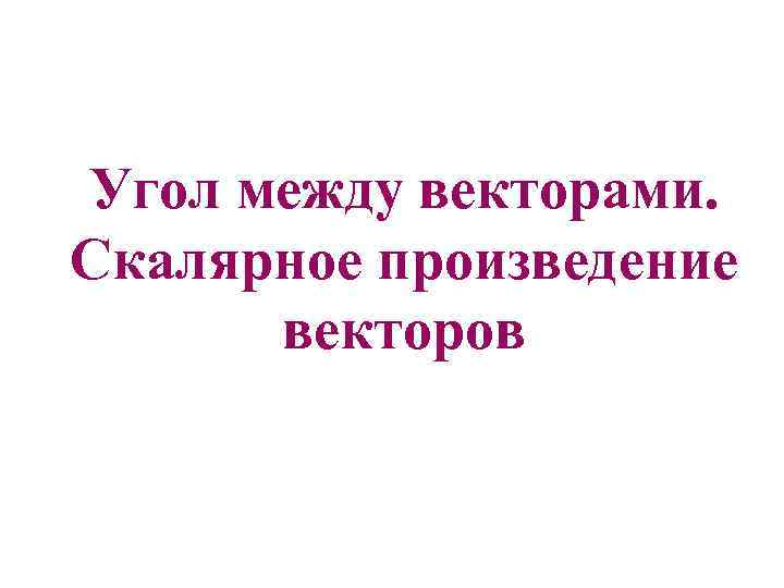 Угол между векторами. Скалярное произведение векторов 