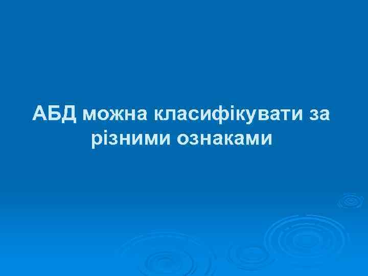 АБД можна класифікувати за різними ознаками 