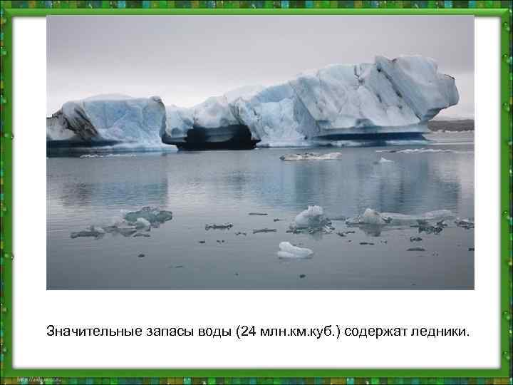 Значительные запасы воды (24 млн. км. куб. ) содержат ледники. 