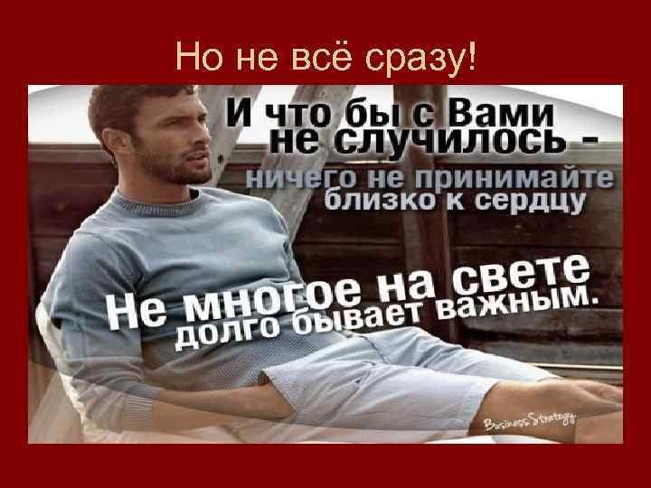 Но не всё сразу! 