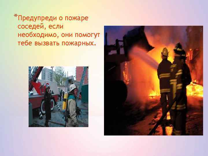 *Предупреди о пожаре соседей, если необходимо, они помогут тебе вызвать пожарных. 