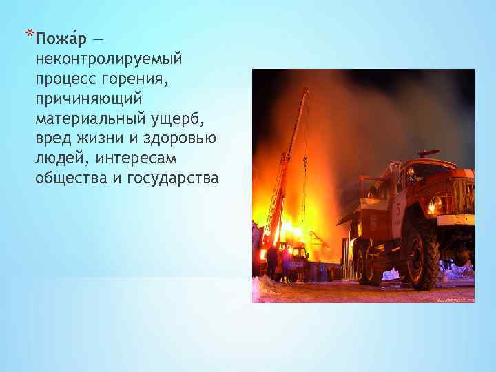 *Пожа р — неконтролируемый процесс горения, причиняющий материальный ущерб, вред жизни и здоровью людей,