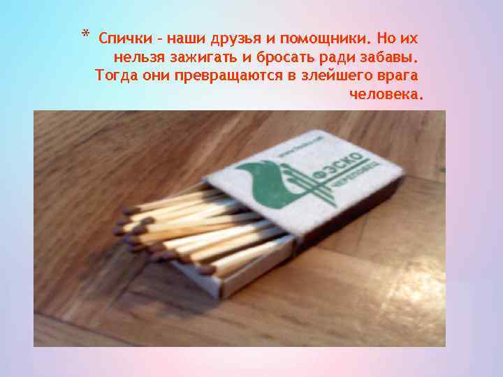 * Спички – наши друзья и помощники. Но их нельзя зажигать и бросать ради