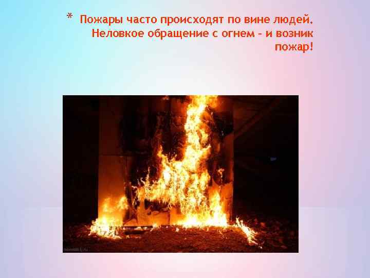 * Пожары часто происходят по вине людей. Неловкое обращение с огнем – и возник