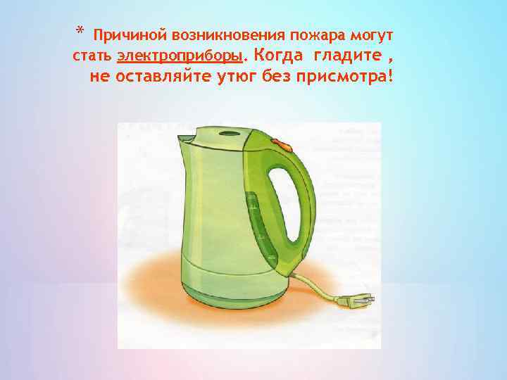 * Причиной возникновения пожара могут стать электроприборы. Когда гладите , не оставляйте утюг без