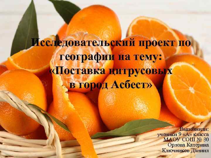 Исследовательский проект по географии на тему: «Поставка цитрусовых в город Асбест» Выполнили: ученики 9