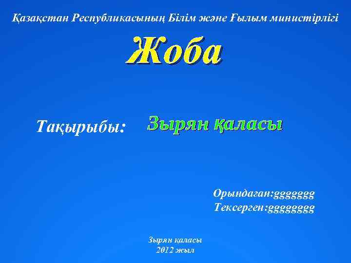 Қазақстан Республикасының Білім және Ғылым министірлігі Жоба Тақырыбы: Зырян қаласы Орындаған: ggggggg Тексерген: gggg