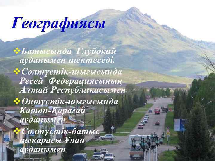 Географиясы v. Батысында Глубокий ауданымен шектеседі. v. Солтүстік-шығысында Ресей Федерациясының Алтай Республикасымен v. Оңтүстік-шығысында