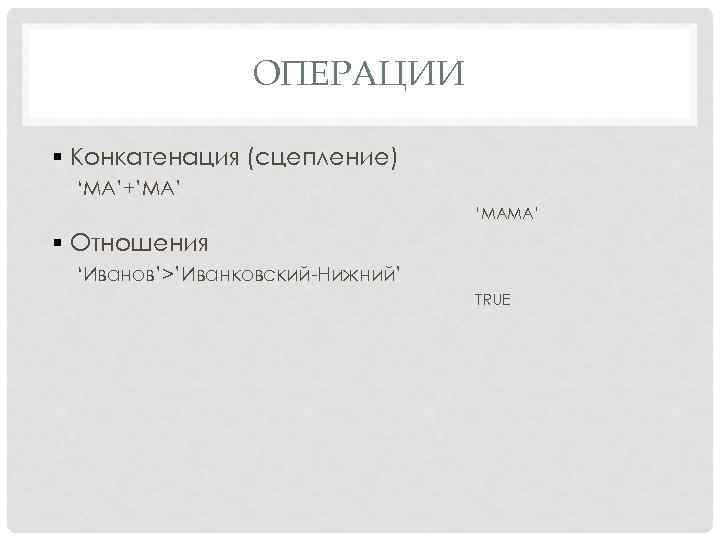 ОПЕРАЦИИ § Конкатенация (сцепление) ‘MA’+’МА’ ‘МАМА’ § Отношения ‘Иванов’>’Иванковский-Нижний’ TRUE 