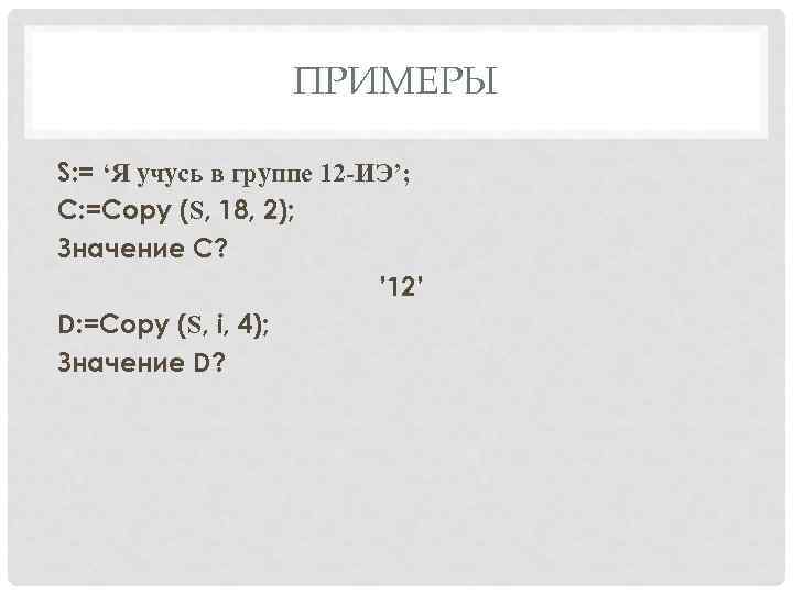 ПРИМЕРЫ S: = ‘Я учусь в группе 12 -ИЭ’; С: =Copy (S, 18, 2);