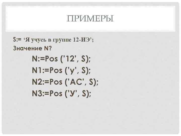ПРИМЕРЫ S: = ‘Я учусь в группе 12 -ИЭ’; Значение N? N: =Pos (’