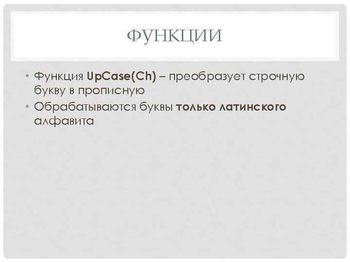 ФУНКЦИИ • Функция Up. Case(Ch) – преобразует строчную букву в прописную • Обрабатываются буквы
