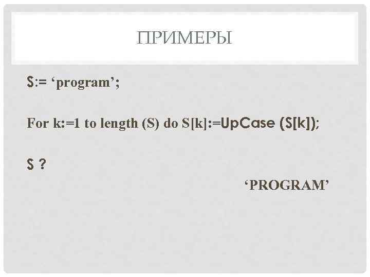 ПРИМЕРЫ S: = ‘program’; For k: =1 to length (S) do S[k]: =Up. Case