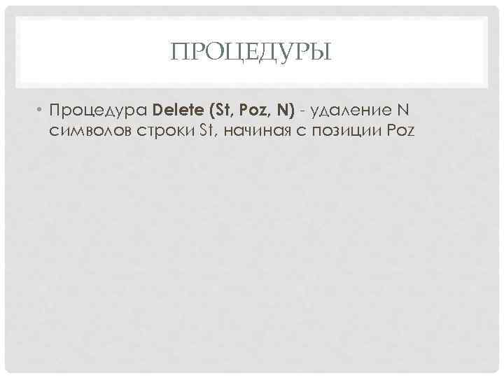 ПРОЦЕДУРЫ • Процедура Delete (St, Poz, N) - удаление N символов строки St, начиная
