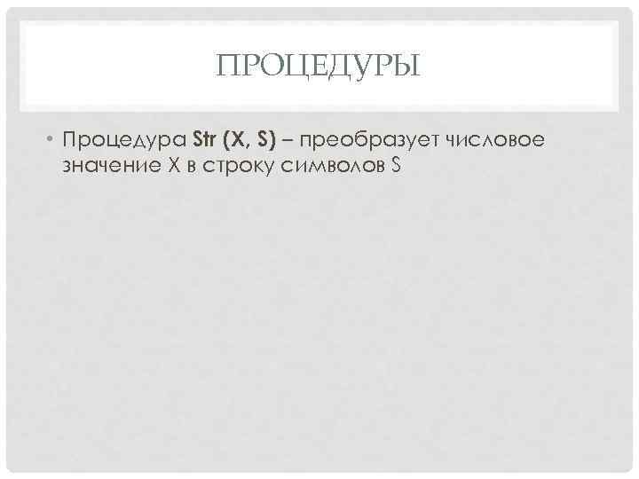 ПРОЦЕДУРЫ • Процедура Str (Х, S) – преобразует числовое значение Х в строку символов