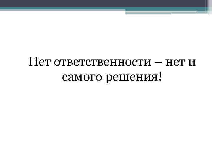 Нет ответственности – нет и самого решения! 