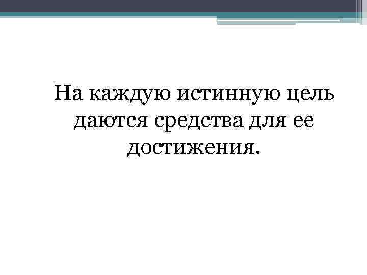 На каждую истинную цель даются средства для ее достижения. 