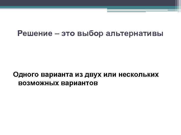 Решение – это выбор альтернативы Одного варианта из двух или нескольких возможных вариантов 