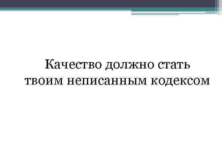 Качество должно стать твоим неписанным кодексом 