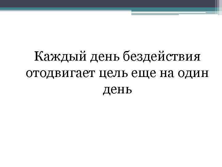 Каждый день бездействия отодвигает цель еще на один день 