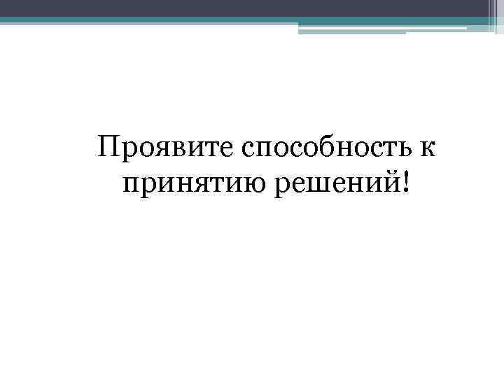 Проявите способность к принятию решений! 