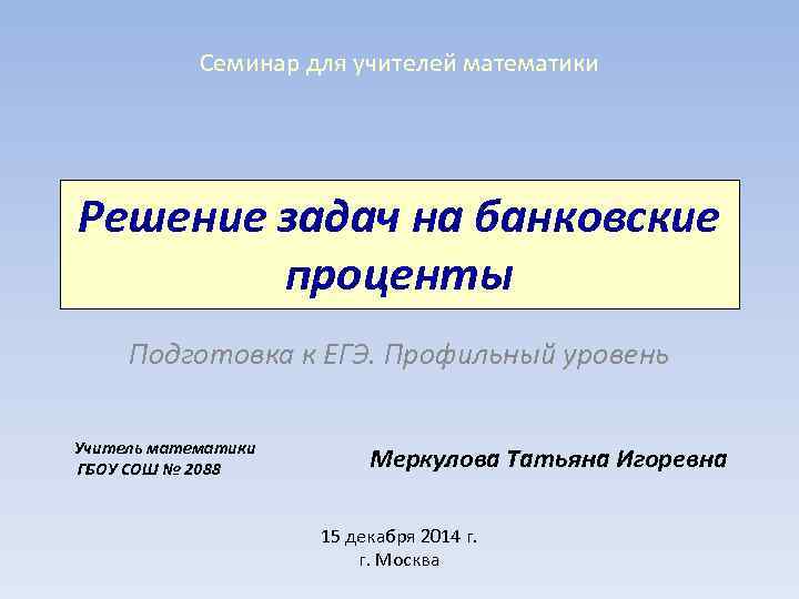 Семинар для учителей математики Решение задач на банковские проценты Подготовка к ЕГЭ. Профильный уровень
