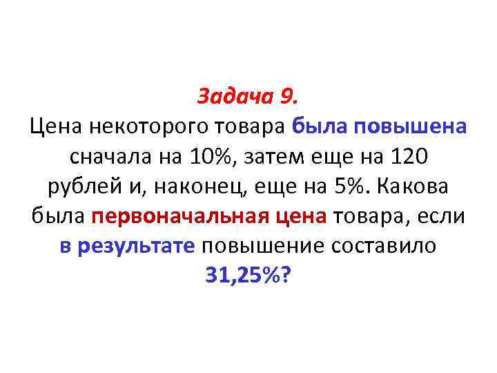 Задача 9. Цена некоторого товара была повышена сначала на 10%, затем еще на 120