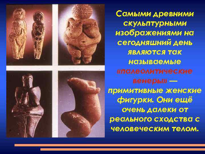 Самыми древними скульптурными изображениями на сегодняшний день являются так называемые «палеолитические венеры» — примитивные