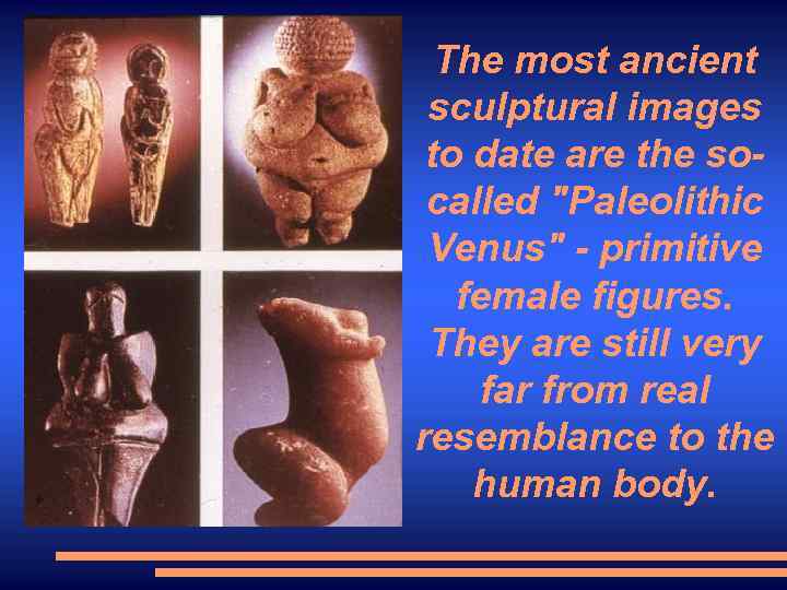 The most ancient sculptural images to date are the socalled "Paleolithic Venus" - primitive