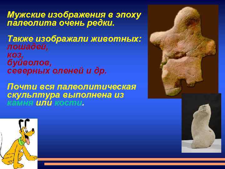 Мужские изображения в эпоху палеолита очень редки. Также изображали животных: лошадей, коз, буйволов, северных