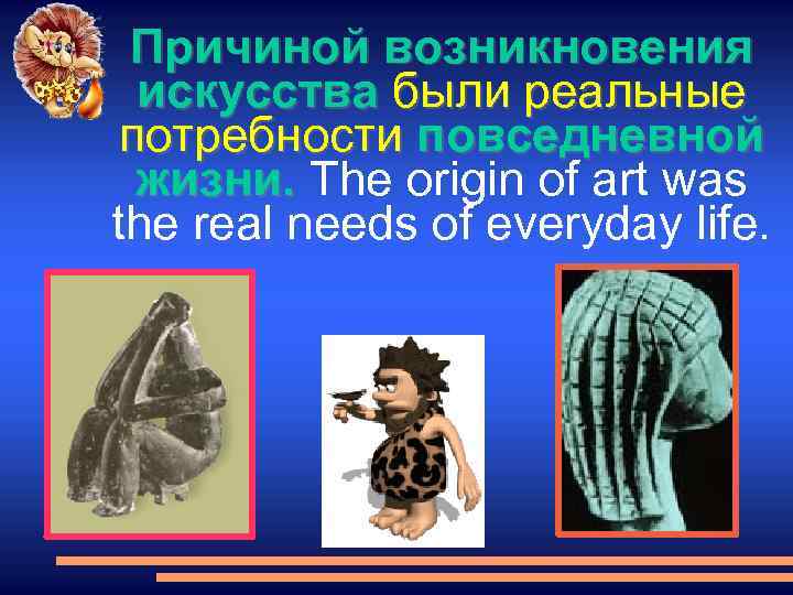 Причиной возникновения искусства были реальные потребности повседневной жизни. The origin of art was the