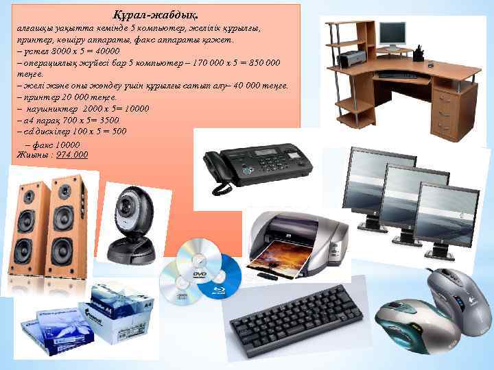 Құрал-жабдық. алғашқы уақытта кемінде 5 компьютер, желілік құрылғы, принтер, көшіру аппараты, факс аппараты қажет.