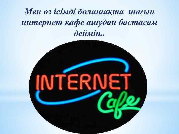 Мен өз ісімді болашақта шағын интернет кафе ашудан бастасам деймін. . 