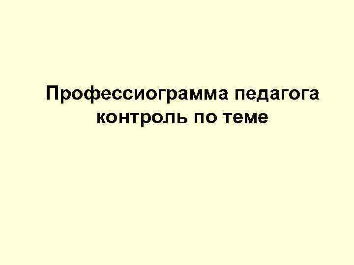 Профессиограмма педагога контроль по теме 