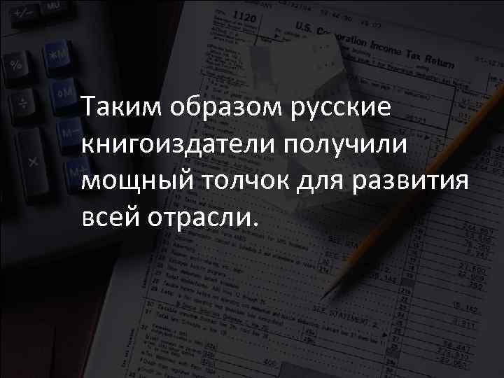 Таким образом русские книгоиздатели получили мощный толчок для развития всей отрасли. 